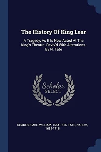 The History Of King Lear A Tragedy, As It Is Now Acted At The King's Theatre. Reviv'd With Alterations. By N. Tate