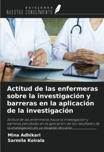 Actitud de las enfermeras sobre la investigación y barreras en la aplicación de la investigación (Spanish Edition)
