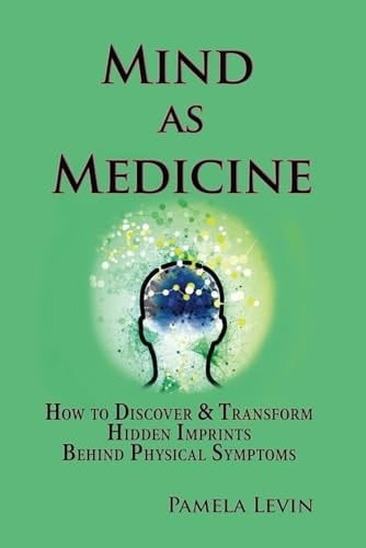 Mind As Medicine: How to Discover & Transform Hidden Imprints Behind Physical Symptoms