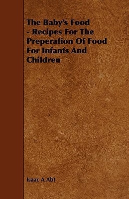 The Baby's Food - Recipes for the Preperation of Food for Infants and Children