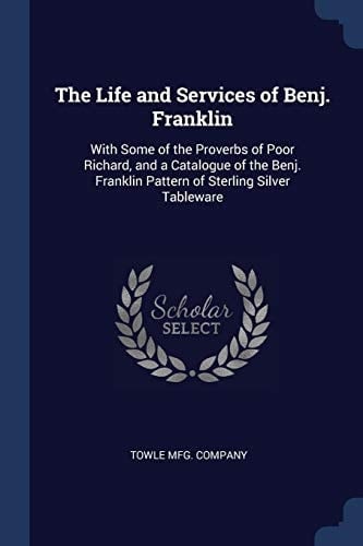The Life and Services of Benj. Franklin With Some of the Proverbs of Poor Richard, and a Catalogue of the Benj. Franklin Pattern of Sterling Silver Tableware