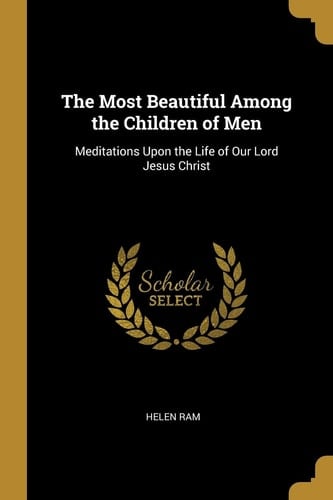 The Most Beautiful Among the Children of Men Meditations Upon the Life of Our Lord Jesus Christ