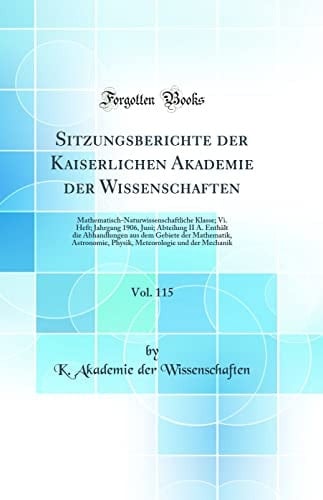 Sitzungsberichte Der Kaiserlichen Akademie Der Wissenschaften, Vol. 115 Mathematisch-Naturwissenschaftliche Klasse; VI. Heft; Jahrgang 1906, Juni; Abteilung II A. Enthält Die Abhandlungen Aus Dem Gebiete Der Mathematik, Astronomie, Physik, Meteorologie