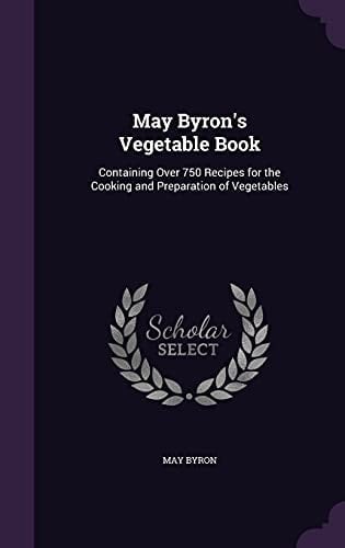 May Byron's Vegetable Book Containing Over 750 Recipes for the Cooking and Preparation of Vegetables