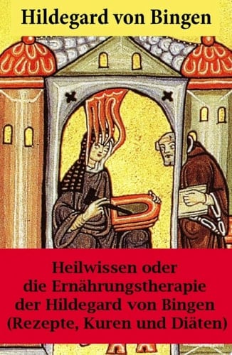 Heilwissen oder die Ernährungstherapie der Hildegard von Bingen (Rezepte, Kuren und Diäten) - Erweiterte Ausgabe