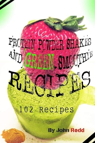 Protein Powder Shakes and Green Smoothie Recipes 102 Recipes