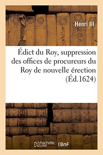 Édict Du Roy, Contenant La Suppression Des Offices de Procureurs Du Roy de Nouvelle Érection Ès Jurisdictions Des Prévosts Des Mareschaux, Lieutenans Criminels de Robbe Courte Et Viséneschaux