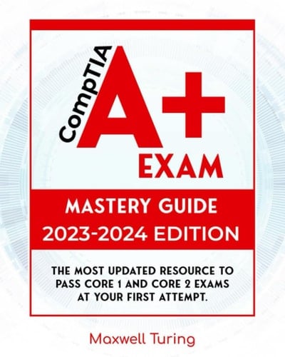CompTIA A+ Exam - Mastery Guide: The Most Updated Resource to Pass Core 1 and Core 2 Exams at Your First Attempt