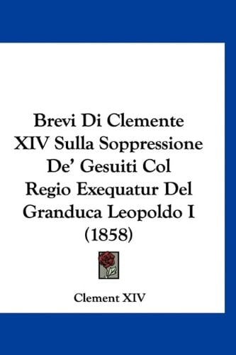 Brevi Di Clemente XIV Sulla Soppressione De' Gesuiti Col Regio Exequatur Del Granduca Leopoldo I (1858) (Italian Edition)