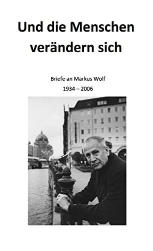 Und die Menschen verändern sich Briefe an Markus Wolf, 1934-2006