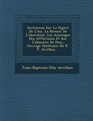 Sentimens Sur La Dignit De L'me, La Ncessit De L'adoration, Les Avantages Des Afflictions Et Sur L'abandon De Dieu, Ouvrage Posthume Du R. P. Avrillon,... (French Edition)