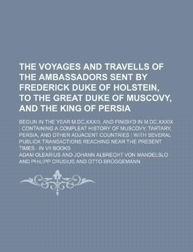 The Voyages and Travells of the Ambassadors Sent by Frederick Duke of Holstein, to the Great Duke of Muscovy, and the King of Persia; Begun in the Yea