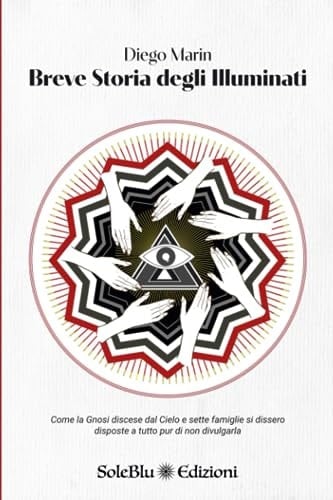 Breve Storia degli Illuminati: Come la Gnosi discese dal Cielo e sette famiglie si dissero disposte a tutto pur di non divulgarla (Italian Edition)