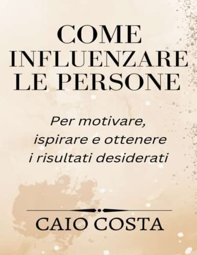 Come influenzare le persone Per motivare, ispirare e ottenere i risultati desiderati