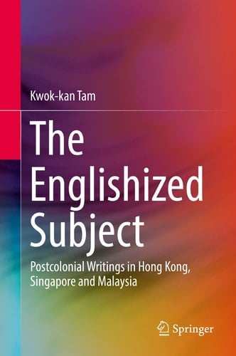 The Englishized Subject Postcolonial Writings in Hong Kong, Singapore and Malaysia