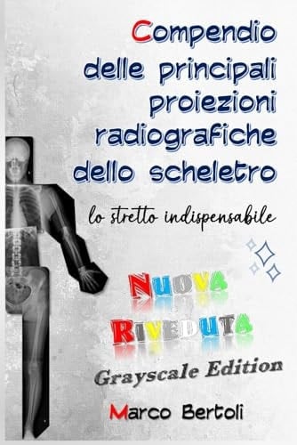 Compendio delle principali proiezioni radiografiche dello scheletro lo stretto indispensabile: NUOVA RIVEDUTA grayscale edition
