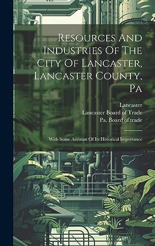 Resources And Industries Of The City Of Lancaster, Lancaster County, Pa With Some Account Of Its Historical Importance