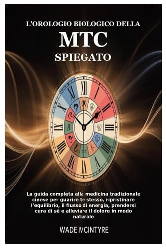 L'orologio biologico della MTC spiegato: La guida completa alla medicina tradizionale cinese per guarire te stesso, ripristinare l'equilibrio, il ... il dolore in modo naturale (Italian Edition)