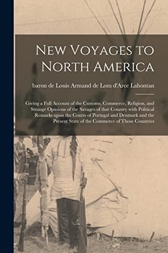 New Voyages to North America [microform] Giving a Full Account of the Customs, Commerce, Religion, and Strange Opinions of the Savages of That Country With Political Remarks Upon the Courts of Portugal and Denmark and the Present State of The...
