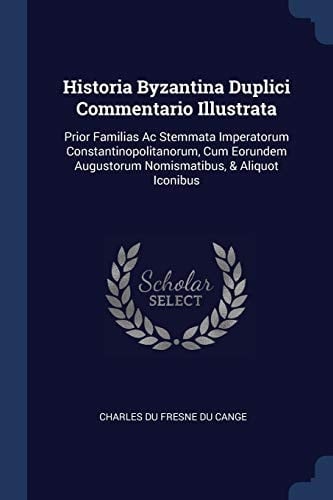 Historia Byzantina Duplici Commentario Illustrata Prior Familias Ac Stemmata Imperatorum Constantinopolitanorum, Cum Eorundem Augustorum Nomismatibus, & Aliquot Iconibus