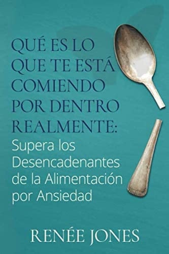 Qué es lo Que te Está Comiendo por Dentro Realmente:: Supera los Desencadenantes de la Alimentación por Ansiedad (Spanish Edition)