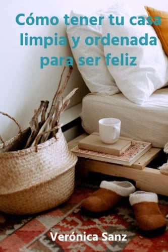 Cómo tener tu casa limpia y ordenada para ser feliz: Ordena tu casa sin esfuerzo y recupera tu tiempo para ti (Como ordenar tu casa para ser feliz. Recuperar tu tiempo para ti) (Spanish Edition)