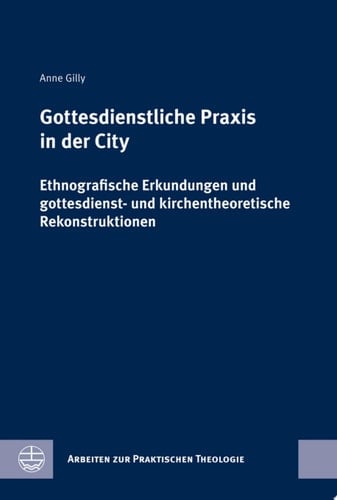 Gottesdienstliche Praxis in der City Ethnografische Erkundungen und gottesdienst- und kirchentheoretische Rekonstruktionen