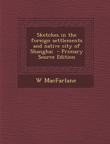 Sketches in the Foreign Settlements and Native City of Shanghai - Primary Source Edition