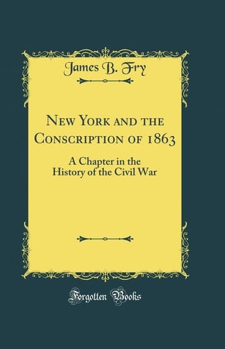 New York and the Conscription Of 1863 A Chapter in the History of the Civil War (Classic Reprint)