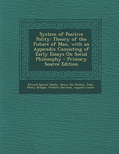 System of Positive Polity Theory of the Future of Man, with an Appendix Consisting of Early Essays on Social Philosophy - Primary Source Edition