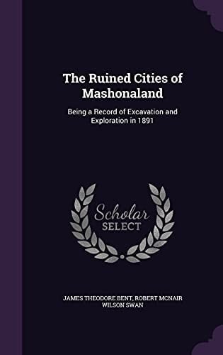 The Ruined Cities of Mashonaland Being a Record of Excavation and Exploration In 1891