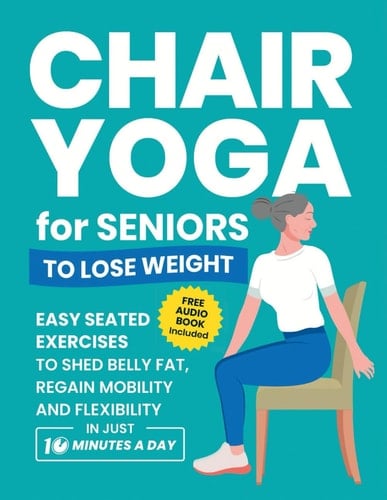 Chair Yoga for Seniors to Lose Weight Easy Seated Exercises to Shed Belly Fat, Regain Mobility and Flexibility in Just 10 Minutes a Day