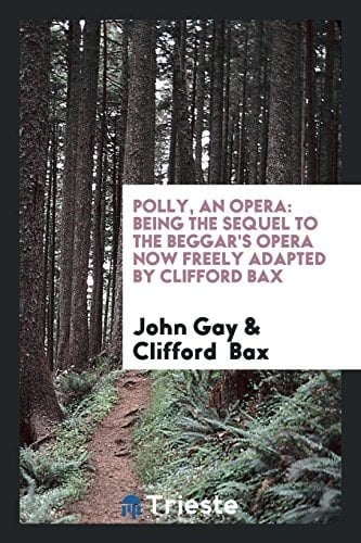 Polly, an Opera Being the Sequel to the Beggar's Opera Now Freely Adapted by Clifford Bax