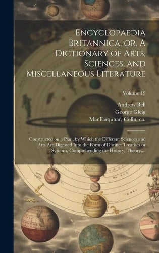 Encyclopaedia Britannica, Or, A Dictionary of Arts, Sciences, and Miscellaneous Literature Constructed on a Plan, by Which the Different Sciences and Arts Are Digested Into the Form of Distinct Treatises Or Systems, Comprehending the History, Theory, ...; Volume 19