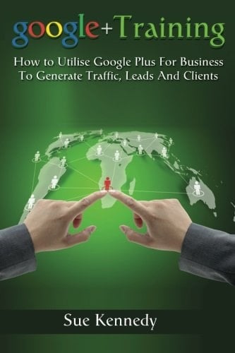 Google+ Training How to Utilise Google+ for Business to Generate Traffic, Leads and Clients