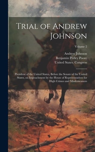 Trial of Andrew Johnson President of the United States, Before the Senate of the United States, on Impeachment by the House of Representatives for High Crimes and Misdemeanors; Volume 2