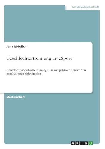 Geschlechtertrennung im eSport Geschlechtsspezifische Eignung zum kompetitiven Spielen von teambasierten Videospielen