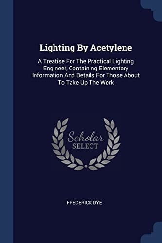 Lighting By Acetylene A Treatise For The Practical Lighting Engineer, Containing Elementary Information And Details For Those About To Take Up The Work