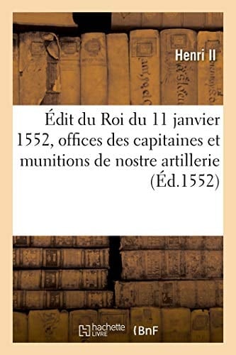 Édit Du Roi Du 11 Janvier 1552, Touchant La Création Des Nouvelles Offices Des Capitaines Et Munitions de Nostre Artillerie, Que Des Vires de Noz Camps Et Armées