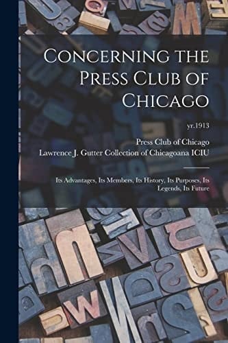 Concerning the Press Club of Chicago Its Advantages, Its Members, Its History, Its Purposes, Its Legends, Its Future; Yr. 1913