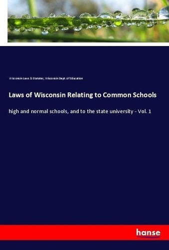 Laws of Wisconsin Relating to Common Schools High and Normal Schools, and to the State University - Vol. 1