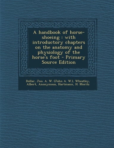 A Handbook of Horse-Shoeing With Introductory Chapters on the Anatomy and Physiology of the Horse's Foot - Primary Source Edition