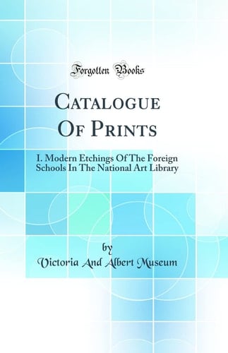 Catalogue of Prints I. Modern Etchings of the Foreign Schools in the National Art Library (Classic Reprint)