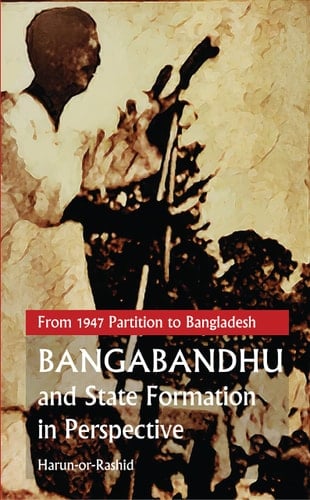 Bangabandhu and State Formation in Perspective From 1947 Partition to Bangladesh