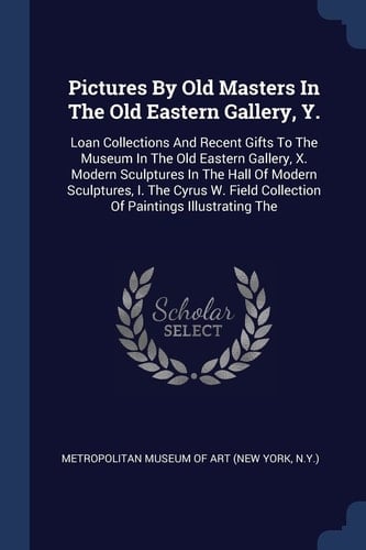 Pictures By Old Masters In The Old Eastern Gallery, Y. Loan Collections And Recent Gifts To The Museum In The Old Eastern Gallery, X. Modern Sculptures In The Hall Of Modern Sculptures, I. The Cyrus W. Field Collection Of Paintings Illustrating The
