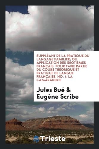 Suppléant de la Pratique Du Langage Familier; Ou, Application Des Idiotismes Français. Pour Faire Partie Du Cours Théorique Et Pratique de Langue Française. No. 1. La Camaraderie