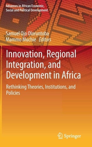 Innovation, Regional Integration, and Development in Africa Rethinking Theories, Institutions, and Policies