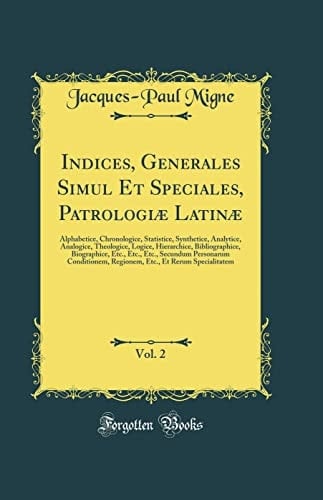 Indices, Generales Simul Et Speciales, Patrologiæ Latinæ, Vol. 2 Alphabetice, Chronologice, Statistice, Synthetice, Analytice, Analogice, Theologice, Logice, Hierarchice, Bibliographice, Biographice, Etc., Etc., Etc., Secundum Personarum Conditionem, R
