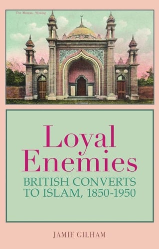 Loyal Enemies British Converts to Islam, 1850-1950