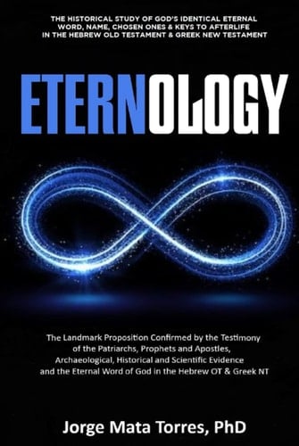 ETERNOLOGY: The Historical Study Which Reveals God’s Identical Eternal Word, Name, Chosen Ones & Keys to Afterlife in the Hebrew Old Testament & Greek New Testament